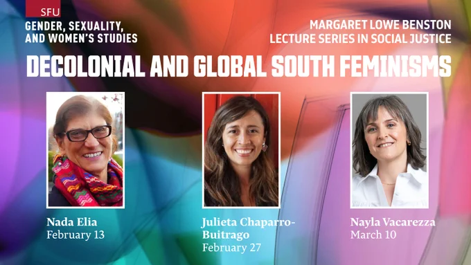 SFU GENDER, SEXUALITY, AND WOMEN'S STUDIES; 
MARGARET LOWE BENSTON LECTURE SERIES IN SOCIAL JUSTICE; 
DECOLONIAL AND GLOBAL SOUTH FEMINISMS; 
Nada Elia, February 13; 
Julieta Chaparro- Buitrago, February 27; 
Nayla Vacarezza, March 10