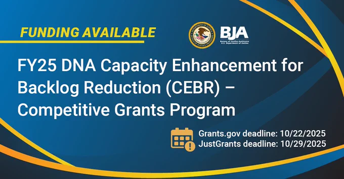 BJA Funding Available | FY25 DNA Capacity Enhancement for Backlog Reduction (CEBR) - Competitive Grants Program | Grants.gov deadline: 10/22/2025 | JustGrants deadline: 10/29/2025