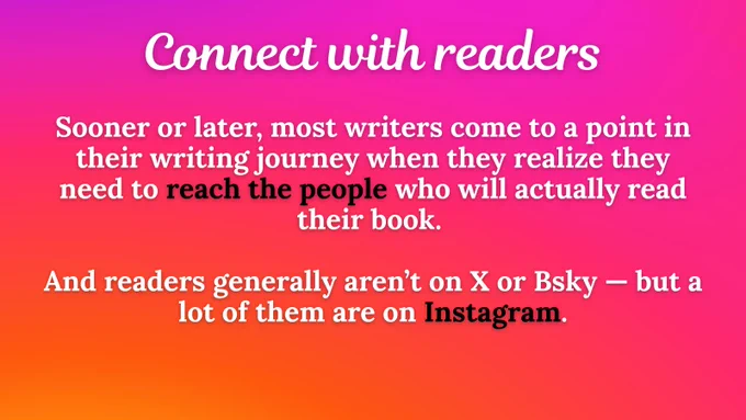 Sooner or later, most writers come to a point in their writing journey when they realize they need to reach the people who will actually read their book. 

And readers generally aren’t on X or Bsky — but a lot of them are on Instagram.