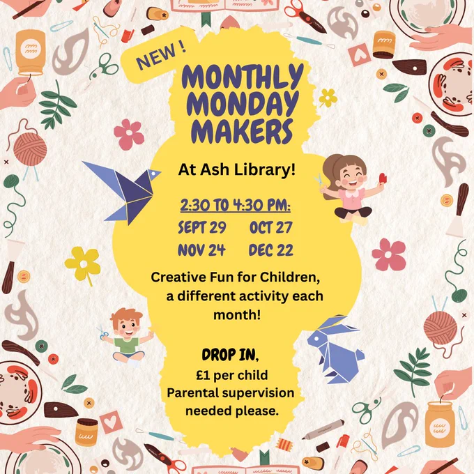 Black and blue text on yellow background with images of children crafting. 

The text reads:
New!
Monthly Monday Makers
At Ash Library 
2:30 to 4:30 pm
September 29th 
October 27th 
November 24th
December 22nd
Creative Fun For Children, a different activity each month! 
Drop In
£1 per child
Parental supervision needed please.