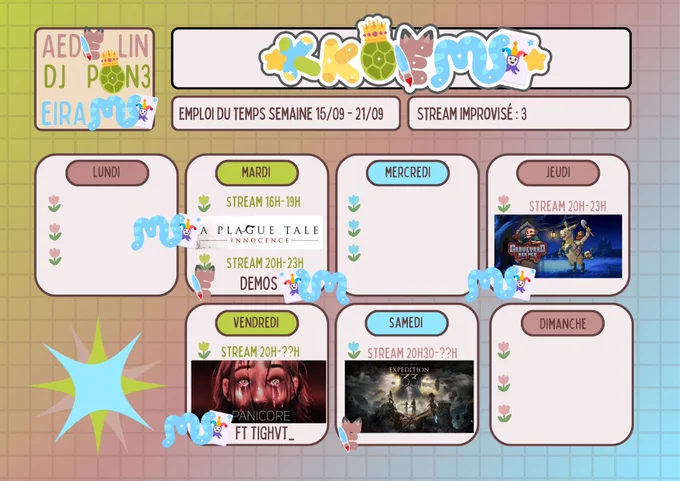 Mardi, A Plague Tale: Innocence, 16h-19h
Mardi, Démos, 20h-23h
Jeudi, Graveyard Keeper, 20h-23h
Vendredi, PANICORE ft TighVT_, 20h-??h 
Samedi, Expedition 33, 20h30-??h 