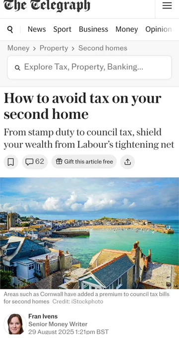 The Telegraph

Money > Property > Second homes

How to avoid tax on your second home

From stamp duty to council tax, shield your wealth from Labour's tightening net

[Photo of houses around a bay - Areas such as Cornwall have added a premium to council tax bills for second homes Credit: iStockphoto]

Fran Ivens Senior Money Writer

29 August 2025 1:21pm BST