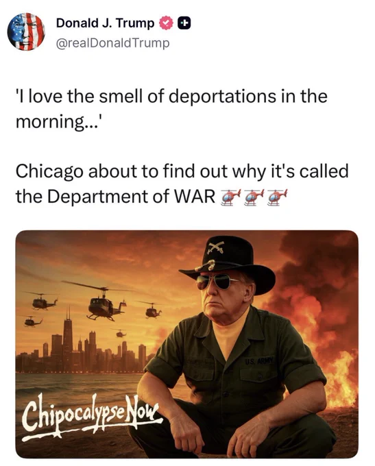 Trump Truth social post: “I love the smell of deportations in the morning…”

Chicago about to find out why it’s called the Department of WAR 🚁🚁🚁