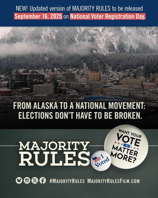 Graphic announcing a new updated version of the documentary MAJORITY RULES will be released on September 16, 2025 on National Voter Registration Day. The graphic says "From Alaska to a national Movement: Elections don't have to be broken with a picture of an Alaskan city in the background. The lower half says the film title, MAJORITY RULES, with buttons next to it that say "I Voted" and "Want your vote to matter more?"