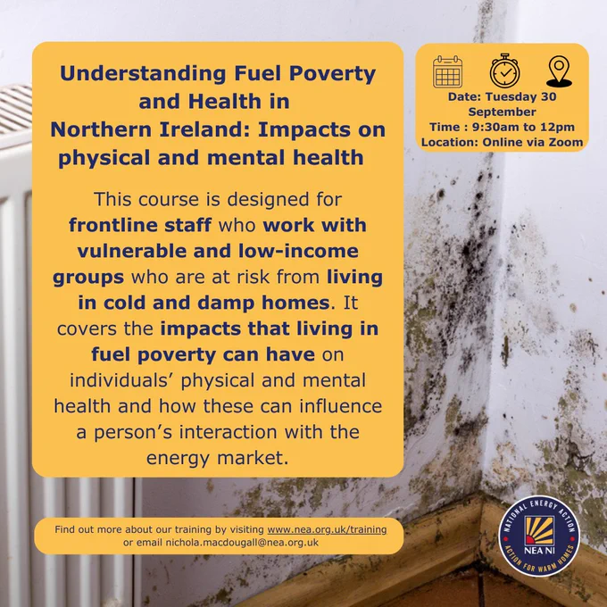 Image of a corner with black mould beside a radiator, with three yellow squares imposed on it, with the following text:
‘Understanding Fuel Poverty and Health: Impacts on physical and mental health
This course is designed for frontline staff who work with vulnerable and low-income groups who are at risk from living in cold and damp homes. It covers the impacts that living in fuel poverty can have on individuals’ physical and mental health and how these can influence a person’s interaction with the energy market.’
‘Date: Tuesday 30 September
Time: 9:30am to 12pm
Location: Online via Zoom’
‘Find out more about our training by visiting www.nea.org.uk/training or email nichola.macdougall@nea.org.uk‘
The NEA NI logo is at the bottom right corner.