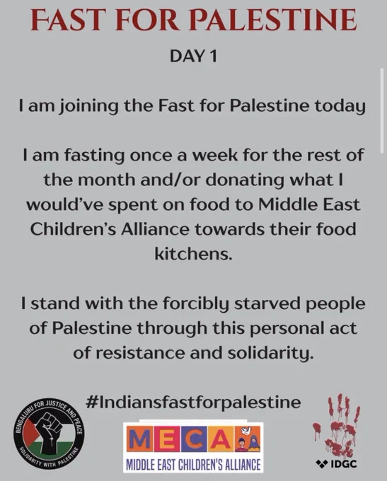 graphic is not mine but was how I learned of the Indians Fast for Palestine and Indians Dancers for Gaza Initiative. participants fast once a week on Fridays for a month, at least and donate what they saved or what they spent on food (if fasting isn’t accessible or possible, for any number of reasons) to a Palestinian led project. The graphic names MECA’s food kitchens but I’ve been rotating with grassroots Gaza on chuffed and personal GFMs. Logos for various orgs are on the poster and more info, too.