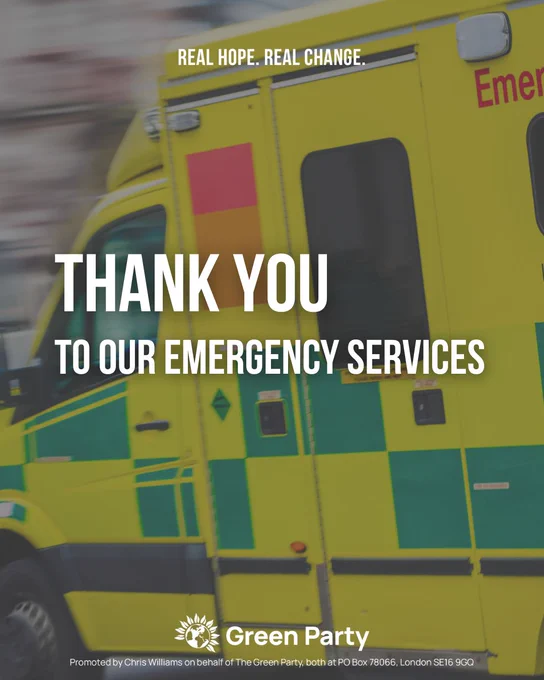 REAL HOPE. REAL CHANGE.

THANKS YOU
TO OUR EMERGENCY SERVICES

Green Party
Promoted by Chris Williams on behalf of The Green Party, both at PO Box 78066, London SE16 9GQ