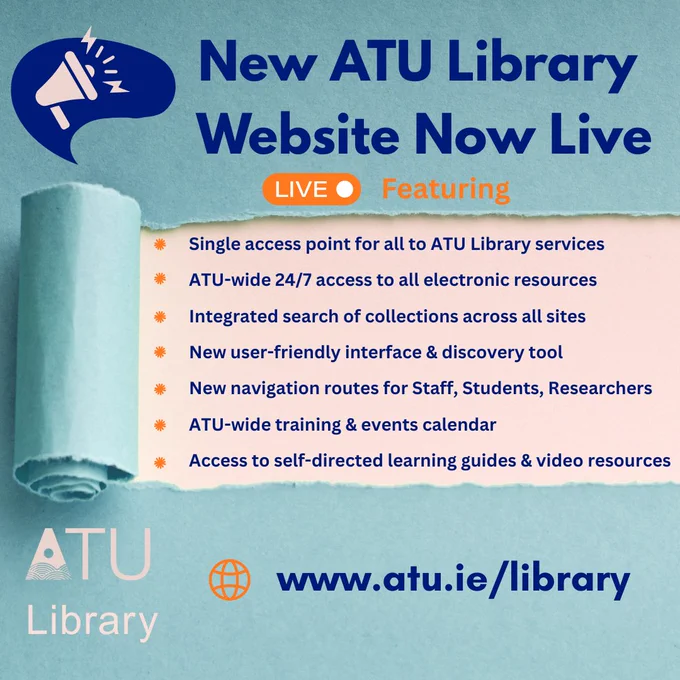 Text reads: "New ATU Library Website Now Live. Featuring 
• Single access point for all to ATU Library services
• ATU-wide 24/7 access to all electronic resources
• Integrated search of collections across all sites
• New user-friendly interface & discovery tool
• New navigation routes for Staff, Students, Researchers
• ATU-wide training & events calendar
• Access to self-directed learning guides & video resources

www.atu.ie/library
