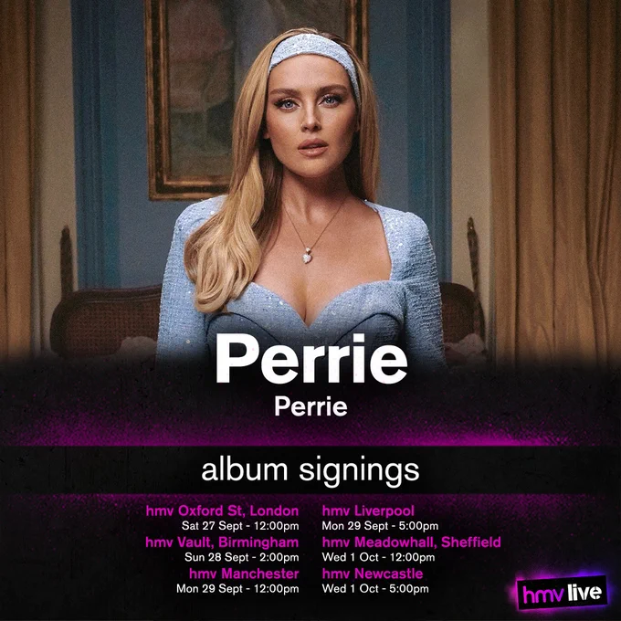 Perrie - Perrie - Album Signings at
hmv Oxford St, London on Saturday 27th of September at 12:00pm,
hmv Vault, Birmingham on Sunday 28th of September at 2:00pm,
hmv Manchester on Monday 29th of September at 12:00pm,
hmv Liverpool on Monday 29th of September at 5:00pm,
hmv Meadowhall, Sheffield on Wednesday 1st of October at 12:00pm, and
hmv Newcastle on Wednesday 1st of October at 5:00pm.