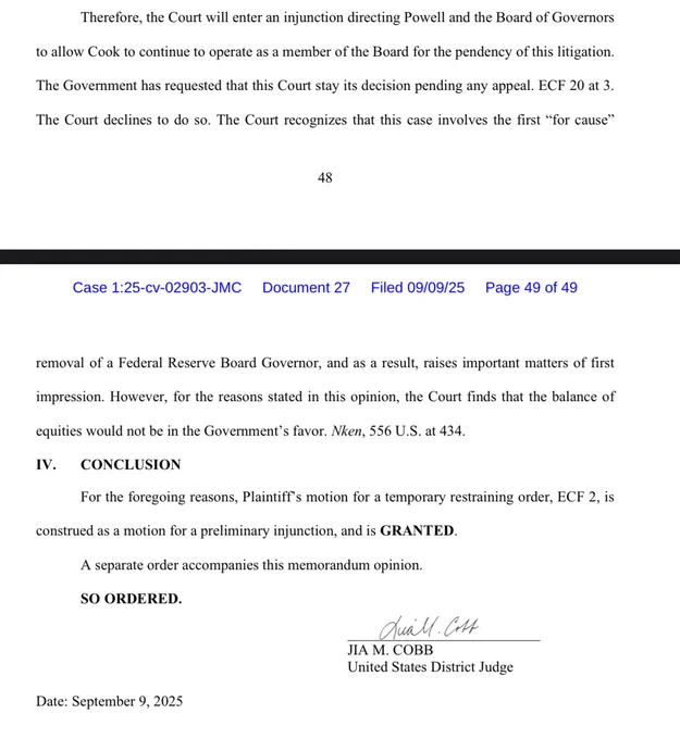 Therefore, the Court will enter an injunction directing Powell and the Board of Governors
to allow Cook to continue to operate as a member of the Board for the pendency of this litigation.
The Government has requested that this Court stay its decision pending any appeal. ECF 20 at 3.
The Court declines to do so. The Court recognizes that this case involves the first "for cause"



removal of a Federal Reserve Board Governor, and as a result, raises important matters of first impression. However, for the reasons stated in this opinion, the Court finds that the balance of
equities would not be in the Government's favor. Nken, 556 U.S. at 434.
IV.
CONCLUSION
For the foregoing reasons, Plaintiff's motion for a temporary restraining order, ECF 2, is
construed as a motion for a preliminary injunction, and is GRANTED.
A separate order accompanies this memorandum opinion.
SO ORDERED.
ЛА М. СОВВ
United States District Judge
Date: September 9, 2025