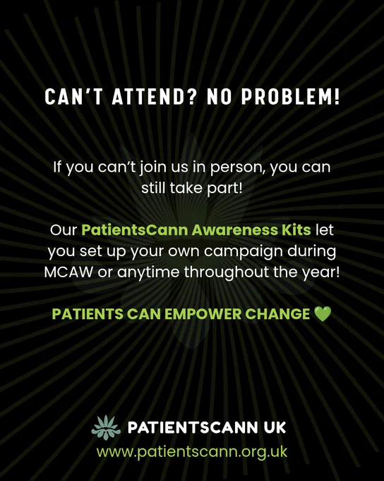 Black poster with white and green text that reads: “Can’t attend? No problem! If you can’t join us in person, you can still take part! Our PatientsCann Awareness Kits let you set up your own campaign during MCAW or anytime throughout the year! Patients can empower change.” At the bottom: “PatientsCann UK – www.patientscann.org.uk.” Green starburst pattern in background.