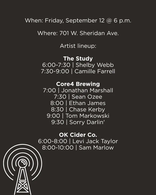 When: Friday, September 12 @ 6 p.m.

Where: 701 W. Sheridan Ave.

Artist lineup:

The Study
6:00-7:30 | Shelby Webb
7:30-9:00 | Camille Farrell

Core4 Brewing
7:00 | Jonathan Marshall
7:30 | Sean Ozee
8:00 | Ethan James
8:30 | Chase Kerby
9:00 | Tom Markowski
9:30 | Sorry Darlin'

OK Cider Co.
6:00-8:00 | Levi Jack Taylor
8:00-10:00 | Sam Marlow