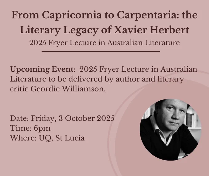 The image is a dusky pink with dark brown text. In the bottom left corner there is a black and white photo of a man looking towards the camera. The text reads: From Capricornia to Carpentaria: the Literary Legacy of Xavier Herbert 2025 Fryer Lecture in Australian Literature. Upcoming Event:  2025 Fryer Lecture in Australian Literature to be delivered by author and literary critic Geordie Williamson. 
Date: Friday, 3 October 2025 Time: 6pm 
Where: UQ, St Lucia. Follow the link in our bio to register now! 
