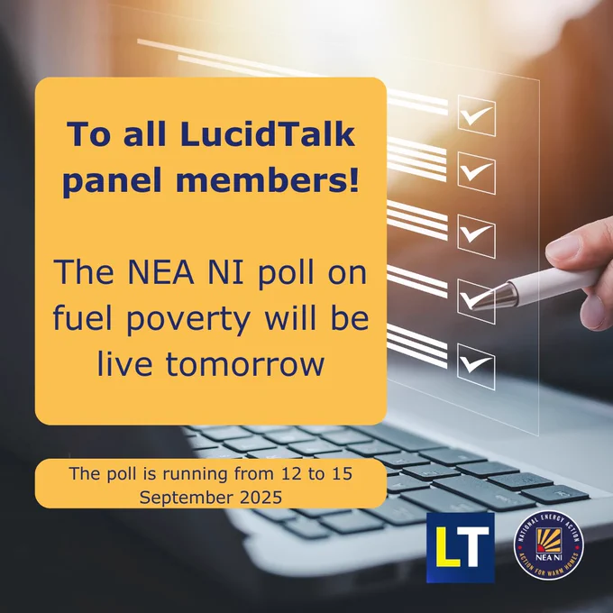 Photo of a person sitting at a laptop. You can see white lines and tick boxes of a survey in the air in front of the person, and they are ticking one of the boxes with a pen.
There are two yellow squares superimposed on the photo with the following text:
‘To all LucidTalk panel members!
The NEA NI poll on fuel poverty will be live tomorrow’
‘The poll is running from 12 to 15 September 2025’
The LucidTalk and National Energy Action Northern Ireland logos are in the bottom right corner.