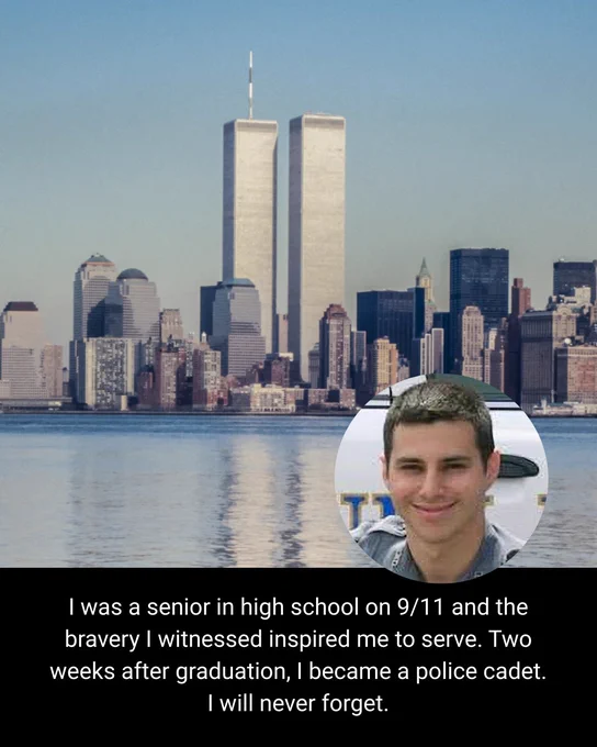 September 11, 2001 I was a senior in high school. That day inspired me to become a police officer. Two weeks after graduation I became a police cadet. I will never forget.