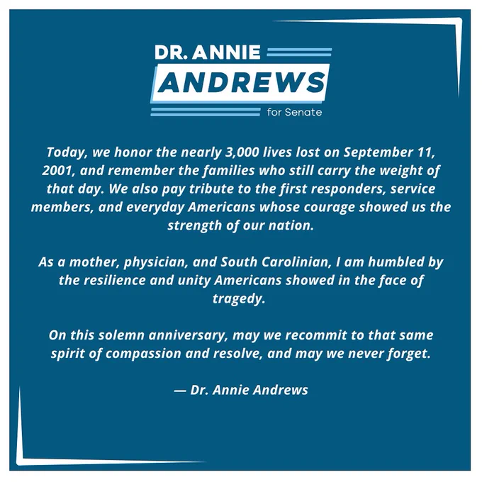 Today, we honor the nearly 3,000 lives lost on September 11, 2001, and remember the families who still carry the weight of that day. We also pay tribute to the first responders, service members, and everyday Americans whose courage showed us the strength of our nation.
As a mother, physician, and South Carolinian, I am humbled by the resilience and unity Americans showed in the face of tragedy.
On this solemn anniversary, may we recommit to that same spirit of compassion and resolve, and may we never forget.
— Dr. Annie Andrews
