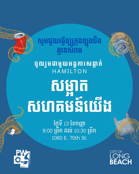 សូមជួយធ្វើឲ្យក្រុងឡុងប៊ិច
គ្មានសំរាម
ចូលរួមជាមួយអង្គការសង្កាត់ 
HAMILTON
សម្អាត
សហគមន៍យើង
ថ្ងៃទី 13 ខែកញ្ញា
8:00 ព្រឹក ដល់ 10:30 ព្រឹក
1060 E. 70th St.