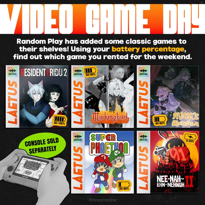 A graphic for BLOCKBUSTER which says:

"VIDEO GAME DAY"

With a caption:

"Random Play has added some classic games to their shelves! Using your battery percentage, find out which game you rented for the weekend."

Followed by six images of fake game covers. Each have a spine that reads LAETUS in orange with a brand for Marcel Group on a holographic square:

80-100% Battery: Seth and Jane as Leon and Ada from Resident Evil 2 by qitty.

60-80% Battery: Hugo Vlad as Alucard from Castlevania by Tal.

40-60% Battery: Alice and Rina from Luigi's Mansion by ieryly.

20-40% Battery: Belle and Wise as Mario and Luigi from Super Mario Bros. Deluxe by qitty.

0-20% Battery: Eous and other bangboo as Arthur and others from Red Dead Redemption II by magnetic cat.

In the bottom left corner is a screenshot of an NPC holding a handheld console Laetus from ZZZ. Above it is a green sticker that reads "CONSOLE SOLD SEPARATELY".