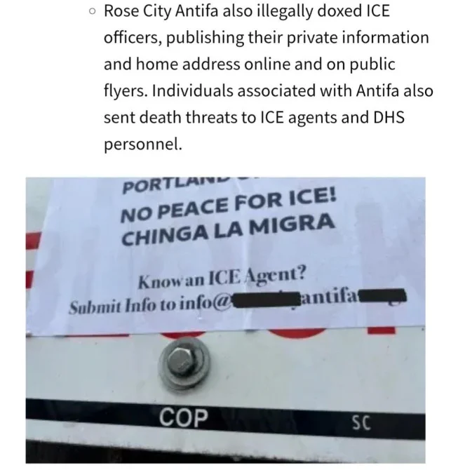 Screenshot of a DHS report with the following text, followed by a censored photo of a flyer soliciting tips about ICE agents with Rose City Antifa's email listed.
"Rose City Antifa also illegally doxed ICE officers, publishing their private information and home address online and on public flyers. Individuals associated with Antifa also sent death threats to ICE agents and DHS personnel."