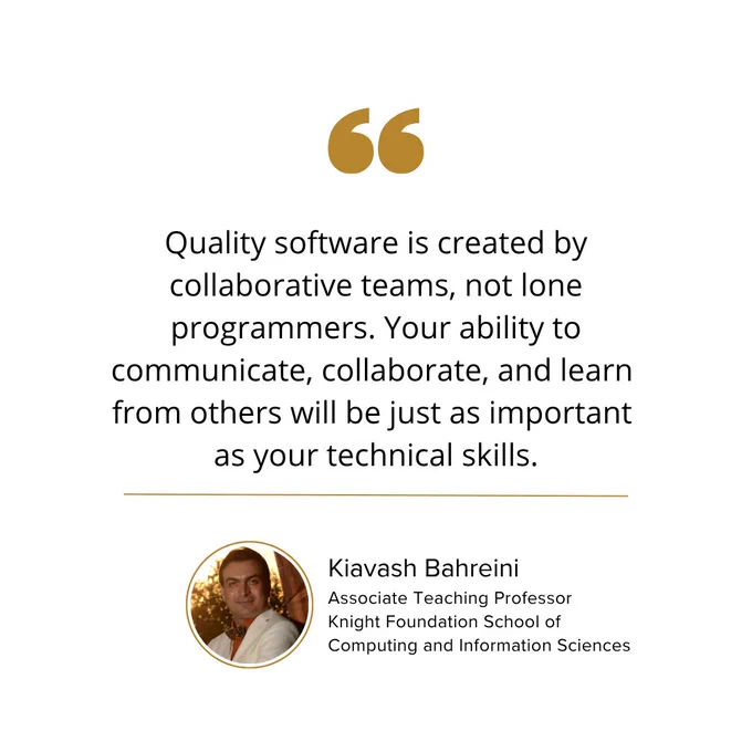 Quality software is created by collaborative teams, not lone programmers. Your ability to communicate, collaborate, and learn from others will be just as important as your technical skills.