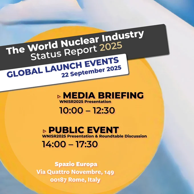 Poster for Global Launch Events of the World Nuclear Industry Status Report 2025 on 22 September 2025
Media Briefing (WNISR2025 Presentation) from 10:00 to 12:30.
Public Event (WNISR2025 Presentation and Roundtable Discussion) from 14:00 to 17:30. 
Both held at Spazio Europa, Via Quattro Novembre, 149 – 00187 Rome, Italy.