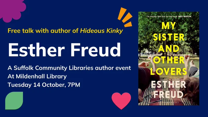 Free talk with author of Hideous Kinky, Esther Freud. A Suffolk Community Libraries author event at Mildenhall Library. Tuesday 14 October, 7PM. (Right) Book cover of My Sister and Other Lovers by Esther Freud.