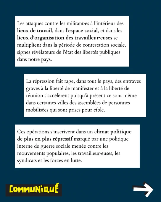 Les attaques contre les militant·es à l’intérieur des lieux de travail, dans l’espace social, et dans les lieux d’organisation des travailleur·euses se multiplient dans la période de contestation sociale, signes révélateurs de l’état des libertés publiques dans notre pays.
La répression fait rage, dans tout le pays, des entraves graves à la liberté de manifester et à la liberté de réunion s’accélèrent puisqu’à présent ce sont même dans certaines villes des assemblées de personnes mobilisées qui sont prises pour cible.
Ces opérations s’inscrivent dans un climat politique de plus en plus répressif marqué par une politique interne de guerre sociale menée contre les mouvements populaires, les travailleur·euses, les syndicats et les forces en lutte.