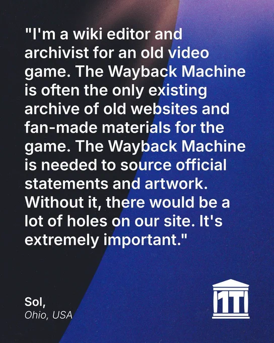 Gradient blue background with the limb of the Earth dominating the left side, and features the Internet Archive logo modified so that two of its four pillars make the characters 1 T, for one trillion web pages. Testimonial text reads: "I'm a wiki editor and archivist for an old video game. The Wayback Machine is often the only existing archive of old websites and fan-made materials for the game. The Wayback Machine is needed to source official statements and artwork. Without it, there would be a lot of holes on our site. It's extremely important." Signed Sol, Ohio, USA.