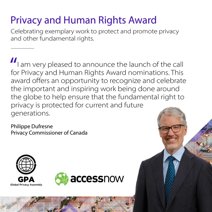 Privacy and Human Rights Award nominations. Celebrating exemplary work to protect and promote privacy and other fundamental rights.

A photo and quote from the Privacy Commissioner of Canada Philippe Dufresne: “I am very pleased to announce the launch of the call for Privacy and Human Rights Award nominations. This award offers an opportunity to recognize and celebrate the important and inspiring work being done around the globe to help ensure that the fundamental right to privacy is protected for current and future generations.”
