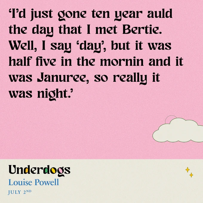 A pink background with a cloud.
Text: 'I'd just gone ten year auld the day that I met Bertie. Well, I say 'day' but it was half five in the mornin and it was Januree, so really it was night.'
Underdogs - Louise Powell - July 2nd