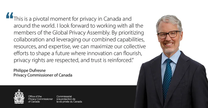 A photo of Philippe Dufresne, Privacy Commissioner of Canada, with the following quote: “This is a pivotal moment for privacy in Canada and around the world. I look forward to working with all the members of the Global Privacy Assembly. By prioritizing collaboration and leveraging our combined capabilities, resources, and expertise, we can maximize our collective efforts to shape a future where innovation can flourish, privacy rights are respected, and trust is reinforced.” 