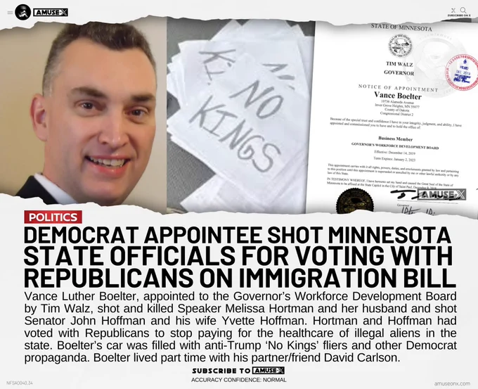Vance Luther Boelter, appointed to the Governor’s Workforce Development Board by Tim Walz, shot and killed Speaker Melissa Hortman and her husband and shot Senator John Hoffman and his wife Yvette Hoffman. Hortman and Hoffman had voted with Republicans to stop paying for the healthcare of illegal aliens in the state. Boelter’s car was filled with anti-Trump ‘No Kings’ fliers and other Democrat propaganda. Boelter lived part time with his partner/friend David Carlson. 