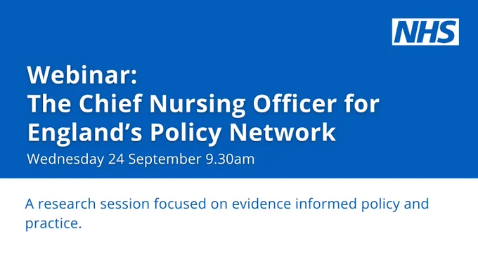 Webinar: The Chief Nursing Officer for England's Policy Network.  Wednesday 24 September 9.30am.  A research session focused on evidence informed policy and practice. 