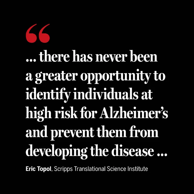 "... there has never been a greater opportunity to identify individuals at high risk for Alzheimer's and precent them from developing the disease ..." - Eric Topol, Scripps Translational Science Institute