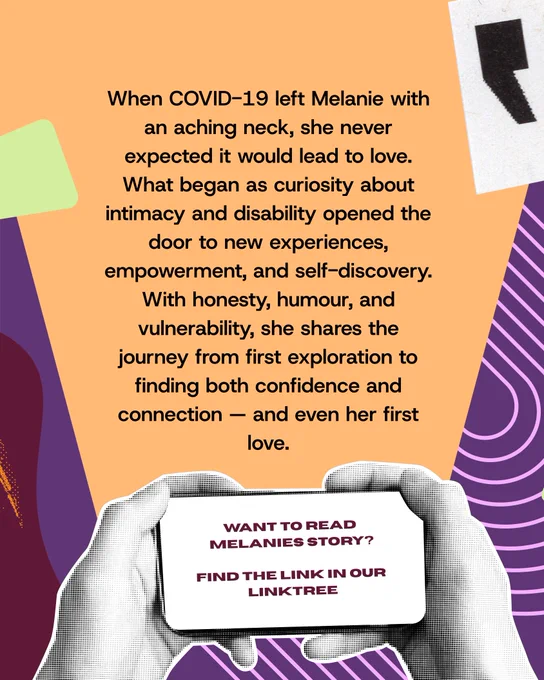 There is an orange background with text that reads "When COVID-19 left Melanie with an aching neck, she never expected it would lead to love. What began as curiosity about intimacy and disability opened the door to new experiences, empowerment, and self-discovery. With honesty, humour, and vulnerability, she shares the journey from first exploration to finding both confidence and connection — and even her first love."