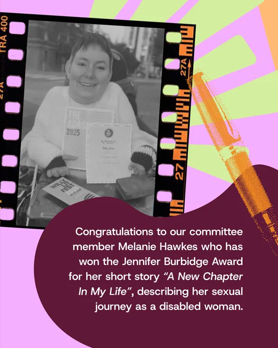 There is text in the bottom right corner that reads "Congratulations to our committee member Melanie Hawkes who has won the Jennifer Burbidge Award for her short story 'A New Chapter In My life', describing her sexual journey as a disabled woman.". A black and white photo of Melanie in her wheelchair holding her award is above it in the top left corner.
