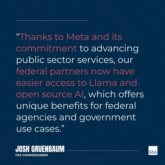 Dark blue background with white and red text that reads: Thanks to Meta and its commitment to advancing public sector services, our federal partners now have easier access to Llama and open source AI, which offers unique benefits for federal agencies and government use cases - Josh Gruenbaum, FAS Commissioner. 