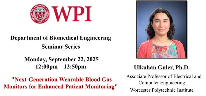 e left side of the image has the WPI seal and additional seminar information: “Department of Biomedical Engineering Seminar Series, Monday, September 22, 2025 , 12:00 pm – 12:50 pm, “Next-Generation Wearable Blood Gas Monitors for Enhanced Patient Monitoring”.

The right side of the image has Dr. Ulkuhan Guler’s headshot. Dr. Guler is smiling at the camera against a blue background. She has dark wavy hair that falls just above her shoulders. She is wearing a gold necklace, colorful shirt, and coral pink cardigan. Dr. Guler’s name and affiliation are under the headshot: “Ulkuhan Guler, Ph.D., Associate Professor of Electrical and Computer Engineering, Worcester Polytechnic Institute”.
