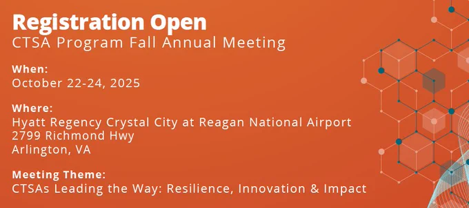 Flyer advertising meeting registration: "Registration Open. CTSA Program Fall Annual Meeting. When: October 22-24, 2025. Where: Hyatt Regency Crystal City at Reagan National Airport, 2799 Richmond Hwy, Arlington, VA. Meeting Theme: CTSAs Leading the Way: Resilience, Innovation and Impact 