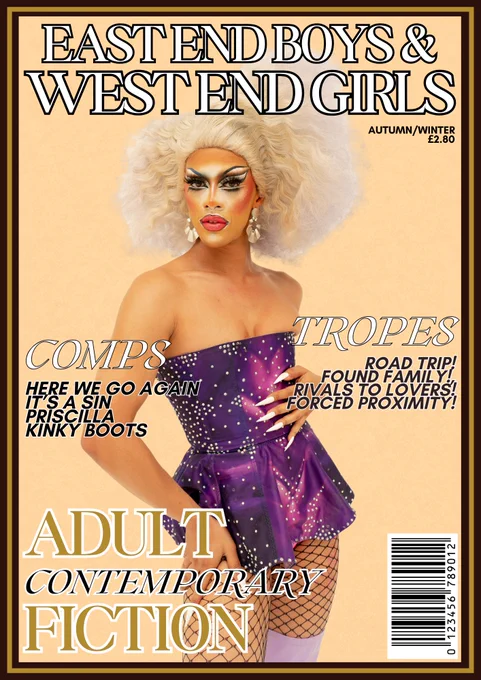 A fake magazine cover with a drag queen on a light background. She is wearing a short purple dress and has a large styled blonde wig. At the top is EAST END BOYS AND WEST END GIRLS. Autumn Winter 2025. £2.80. Tropes Road trip! Found family! Rivals to lovers! Forced proximity! Comps Here we go again, It's a sin, Priscilla, kinky Boots. Adult contemporary fiction. In the bottom right is a barcode.