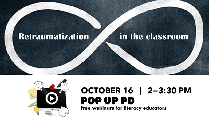 Graphic depicts an infinity loop on a blackboard. Text reads: Retraumatization in the Classroom. October 16, 2-3:30 pm. Pop Up PD free webinars for literacy educators (logo).