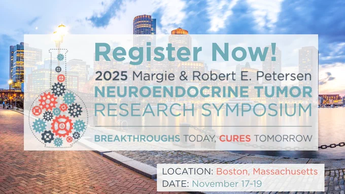Register Now! 2025 Margie & Robert E. Petersen. Neuroendocrine Tumor Research Symposium. Breakthroughs today, cures tomorrow.
Location: Boston, Massachusetts. Date: November 17-19.