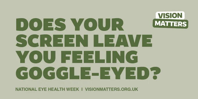 Bold green letters on a pale green background ask "Does your screen leave you feeling goggle-eyed?" underneath in smaller text are the words "National Eye Health Week i visionmatters.org.uk" In the top right corner is the vision matters badge. 