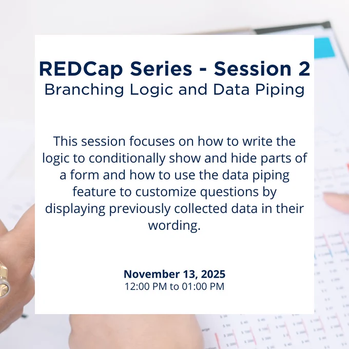 REDCap Series - Session 2
Branching Logic and Data Piping

This session focuses on how to write the logic to conditionally show and hide parts of a form and how to use the data piping feature to customize questions by displaying previously collected data in their wording.

November 13, 2025
12:00 PM to 1:00 PM