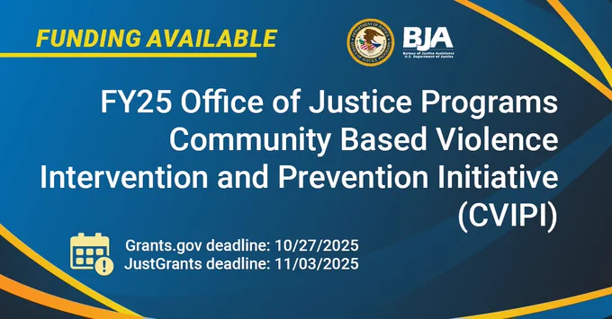 BJA Funding Available | FY25 Office of Justice Programs Community Based Violence Intervention and Prevention Initiative | Grants.gov deadline: 10/27/2025 | JustGrants deadline: 11/03/2025