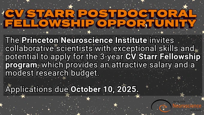 TITLE TEXT: "CV Starr Postdoctoral Fellowship Opportunity"

BODY TEXT: "The Princeton Neuroscience Institute invites collaborative scientists with exceptional skills and potential to apply for the 3-year CV Starr Fellowship program, which provides an attractive salary and a modest research budget.

Applications due October 10, 2025."