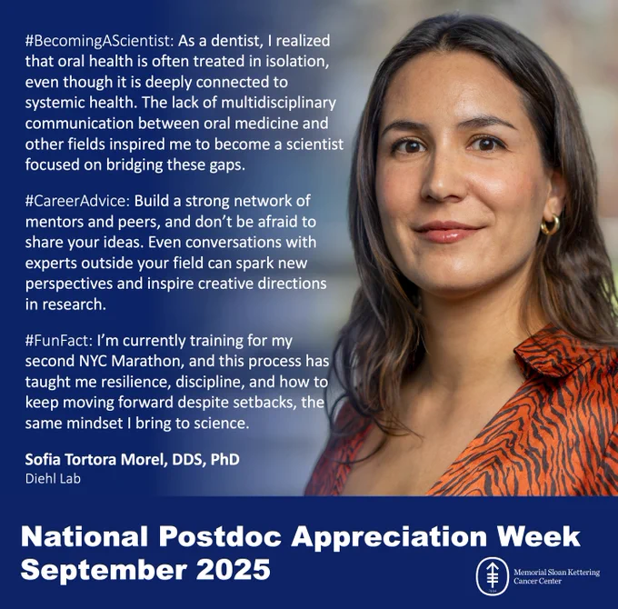 #BecomingAScientist: As a dentist, I realized that oral health is often treated in isolation, even though it is deeply connected to systemic health. The lack of multidisciplinary communication between oral medicine and other fields inspired me to become a scientist focused on bridging these gaps.

#CareerAdvice: Build a strong network of mentors and peers, and don’t be afraid to share your ideas. Even conversations with experts outside your field can spark new perspectives and inspire creative directions 
in research. 

#FunFact: I’m currently training for my second NYC Marathon, and this process has taught me resilience, discipline, and how to keep moving forward despite setbacks, the same mindset I bring to science.

Sofia Tortora Morel, DDS, PhD
Diehl Lab

National Postdoc Appreciation Week
September 2025
