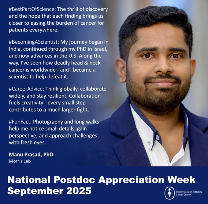 #BestPartOfScience: The thrill of discovery and the hope that each finding brings us closer to easing the burden of cancer for patients everywhere.

#BecomingAScientist: My journey began in India, continued through my PhD in Israel, and now advances in the U.S. Along the way, I’ve seen how deadly head & neck cancer is worldwide - and I became a scientist to help defeat it.

#CareerAdvice: Think globally, collaborate widely, and stay resilient. Collaboration fuels creativity - every small step contributes to a much larger fight. 

#FunFact: Photography and long walks help me notice small details, gain perspective, and approach challenges with fresh eyes. 

Manu Prasad, PhD
Morris Lab

National Postdoc Appreciation Week
September 2025
