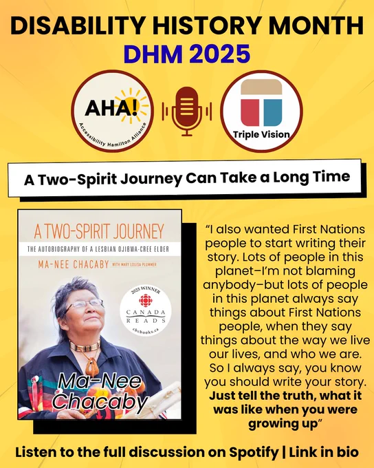 top of the page writes "Disability History Month" followed by "DHM 2025". Below that are 2 circles, one with the AHA! logo and one with the Triple Vision logo with a microphone in the middle. Underneath is the title of the podcast: “A Two-Spirit Journey Can Take a Long Time". There is a large rectangle with the book cover and author name on the left side. On the right side is a short quote from the podcast “I also wanted First Nations people to start writing their story. Lots of people in this planet–I’m not blaming anybody–but lots of people in this planet always say things about First Nations people, when they say things about the way we live our lives, and who we are. So I always say, you know you should write your story. Just tell the truth, what it was like when you were growing up”