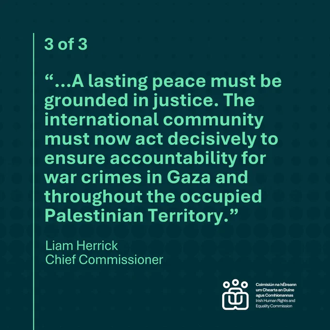"A lasting peace must be grounded in justice. The international community must now act decisively to ensure accountability for war crimes in Gaza and throughout the occupied Palestinian Territory." Liam Herrick Chief Commissioner